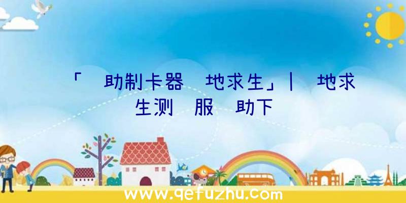 「辅助制卡器绝地求生」|绝地求生测试服辅助下载